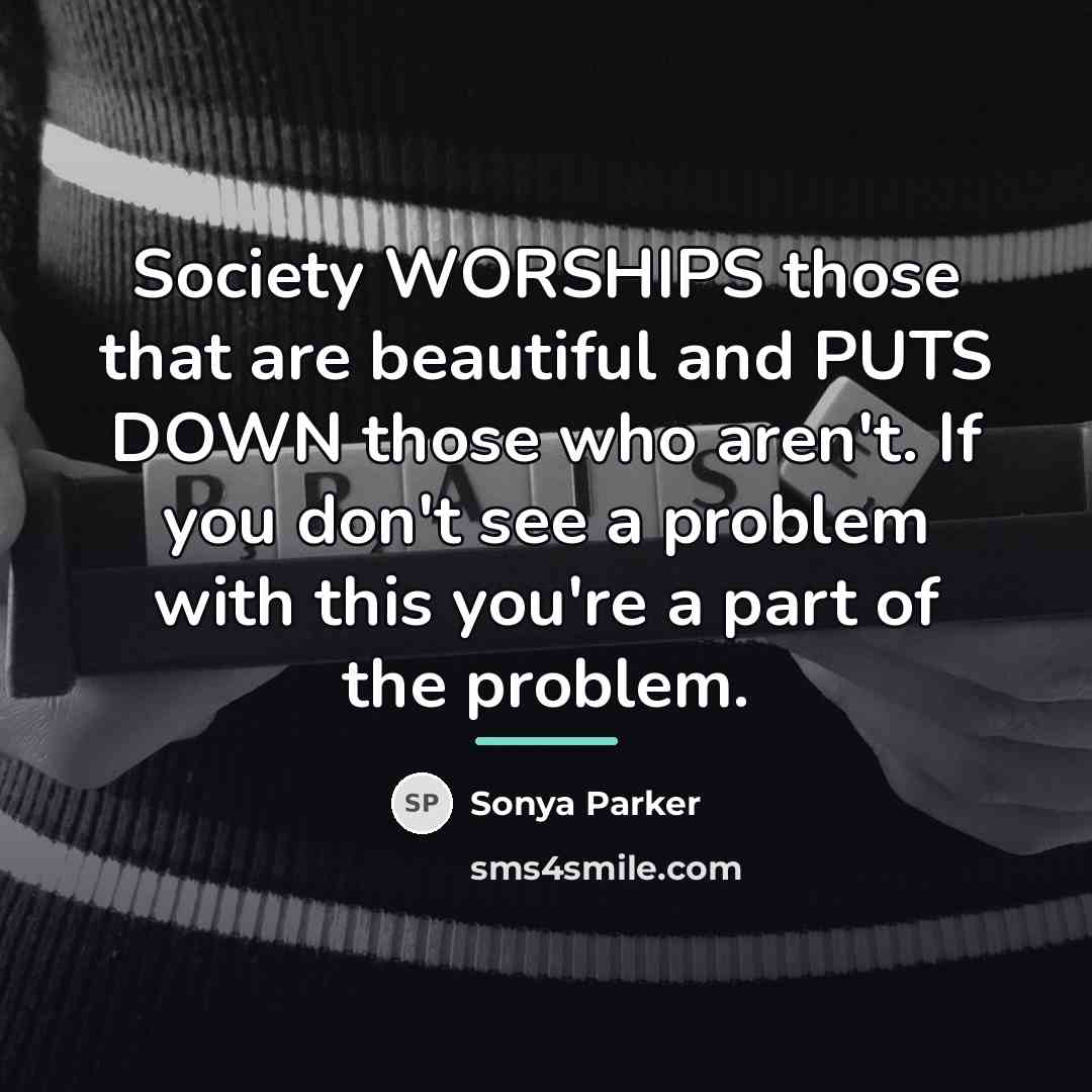 “Society WORSHIPS those that are beautiful and PUTS DOWN those…” quote by Sonya Parker
