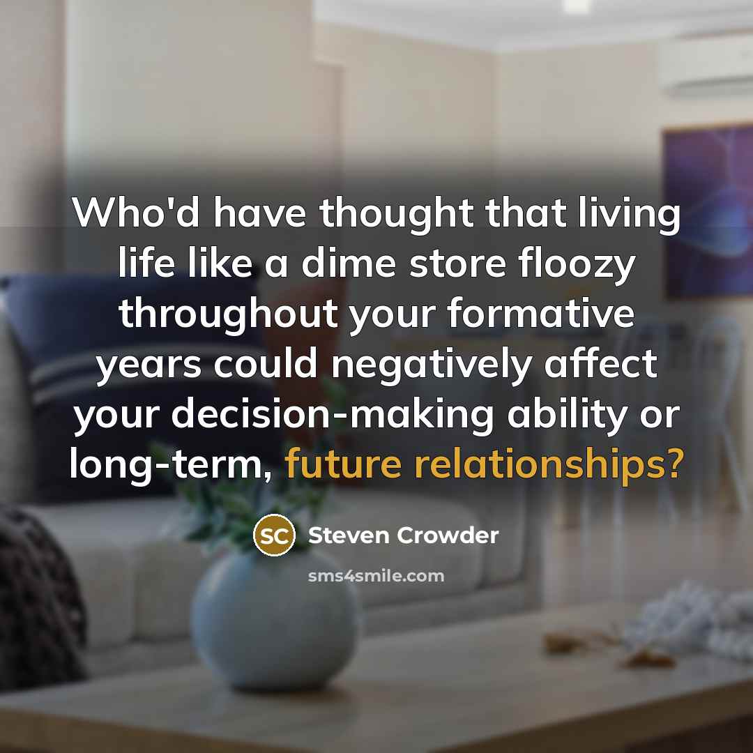 “Who'd have thought that living life like a dime store floozy throughout your formative years could negatively affect your decision-making ability or long-term, future relationships?” quote by Steven Crowder
