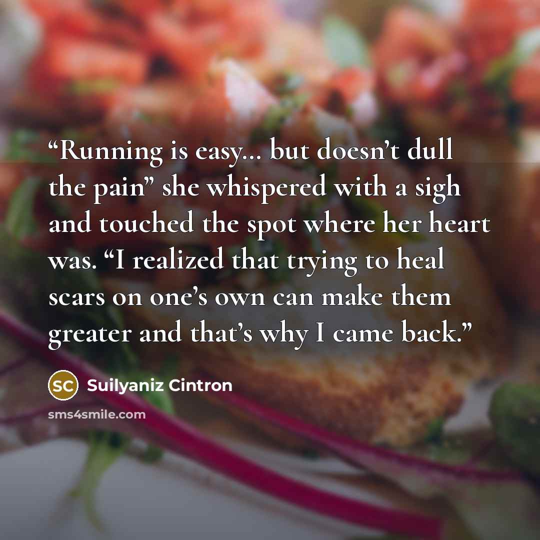 “Running is easy… but doesn’t dull the pain” she whispered with a sigh and touched the spot where her heart was. “I realized that trying to heal scars on one’s own can make them greater and that’s why I came back.” quote by Suilyaniz Cintron