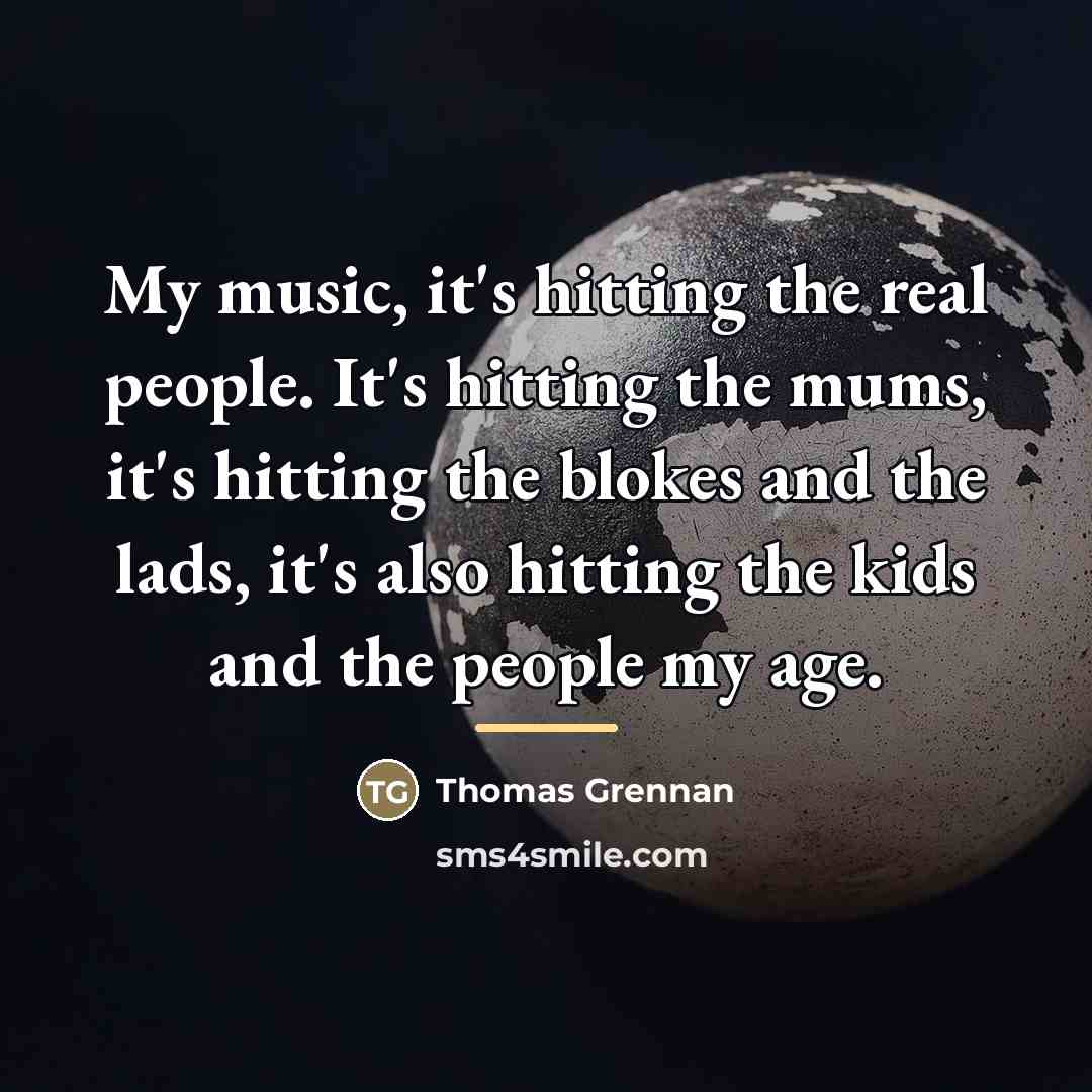 “My music, it's hitting the real people. It's hitting the…” quote by Thomas Grennan