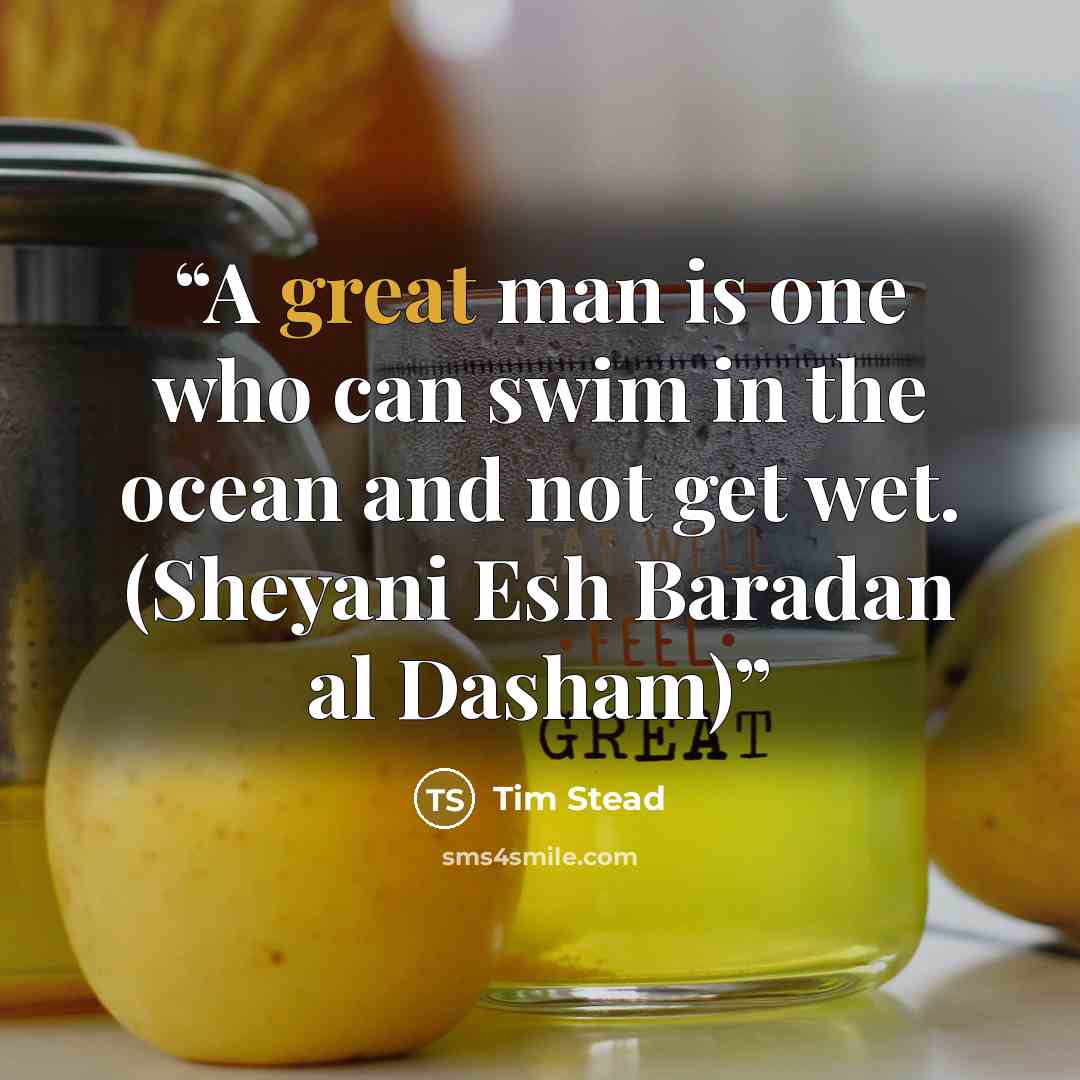 “A great man is one who can swim in the ocean and not get wet. (Sheyani Esh Baradan al Dasham)” quote by Tim Stead