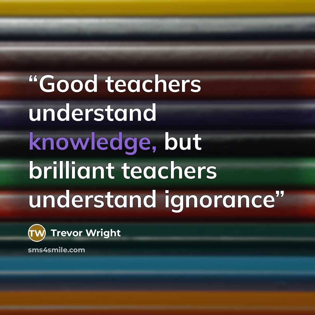 “Good teachers understand knowledge, but brilliant teachers understand ignorance” quote by Trevor Wright