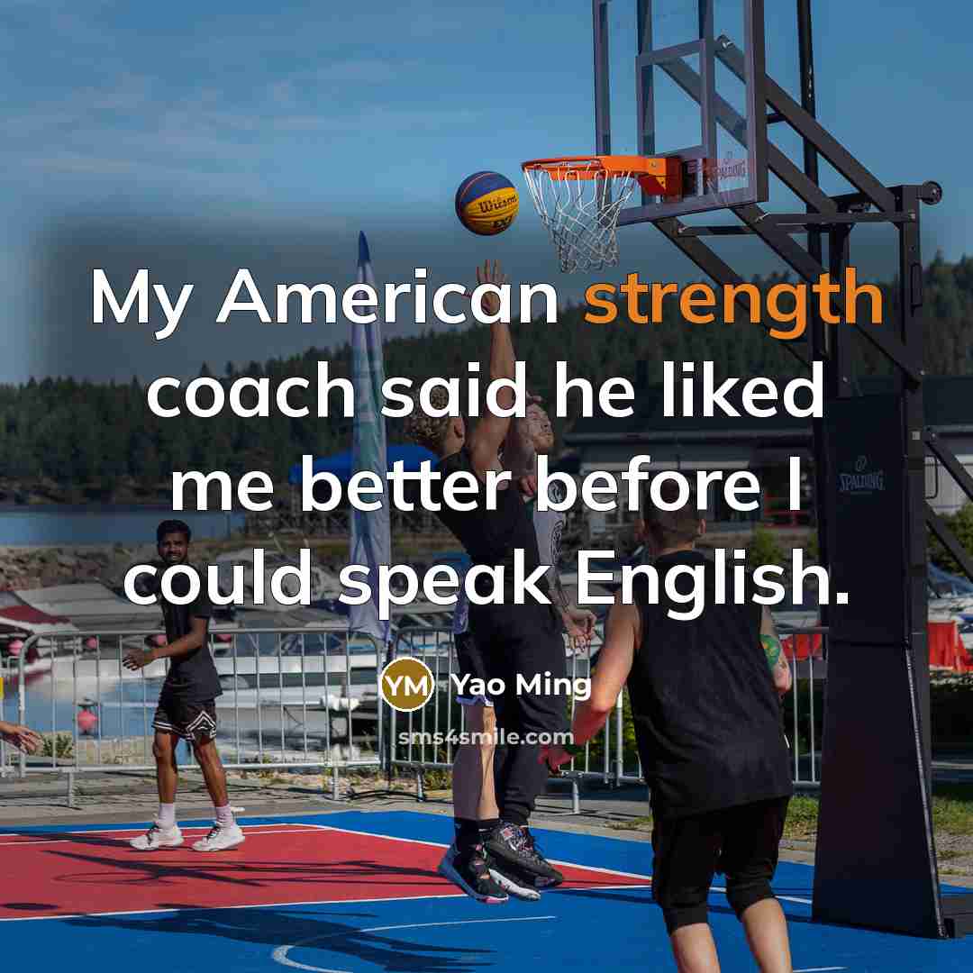 “My American strength coach said he liked me better before…” quote by Yao Ming