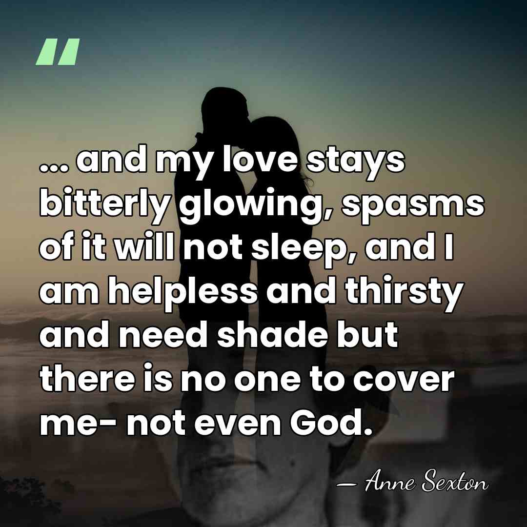 ... and my love stays bitterly glowing, spasms of it will not&hellip; - Anne Sexton
