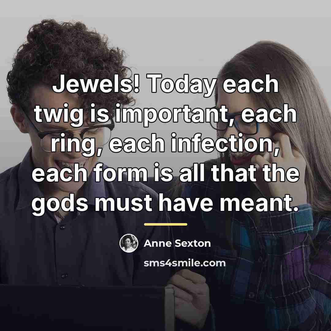 “Jewels! Today each twig is important, each ring, each infection,…” quote by Anne Sexton