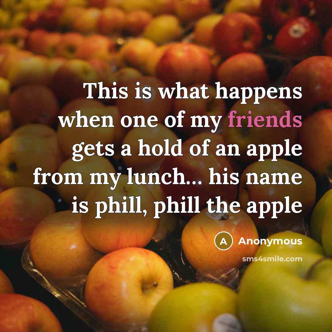 “This is what happens when one of my friends gets a hold of an apple from my lunch… his name is phill, phill the apple” quote by Anonymous