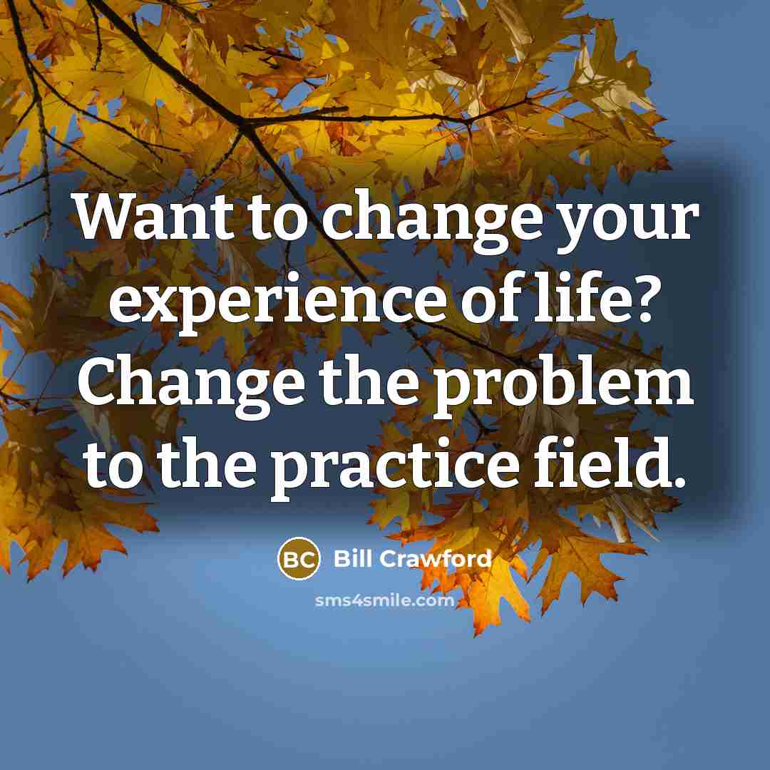 “Want to change your experience of life? Change the problem…” quote by Bill Crawford