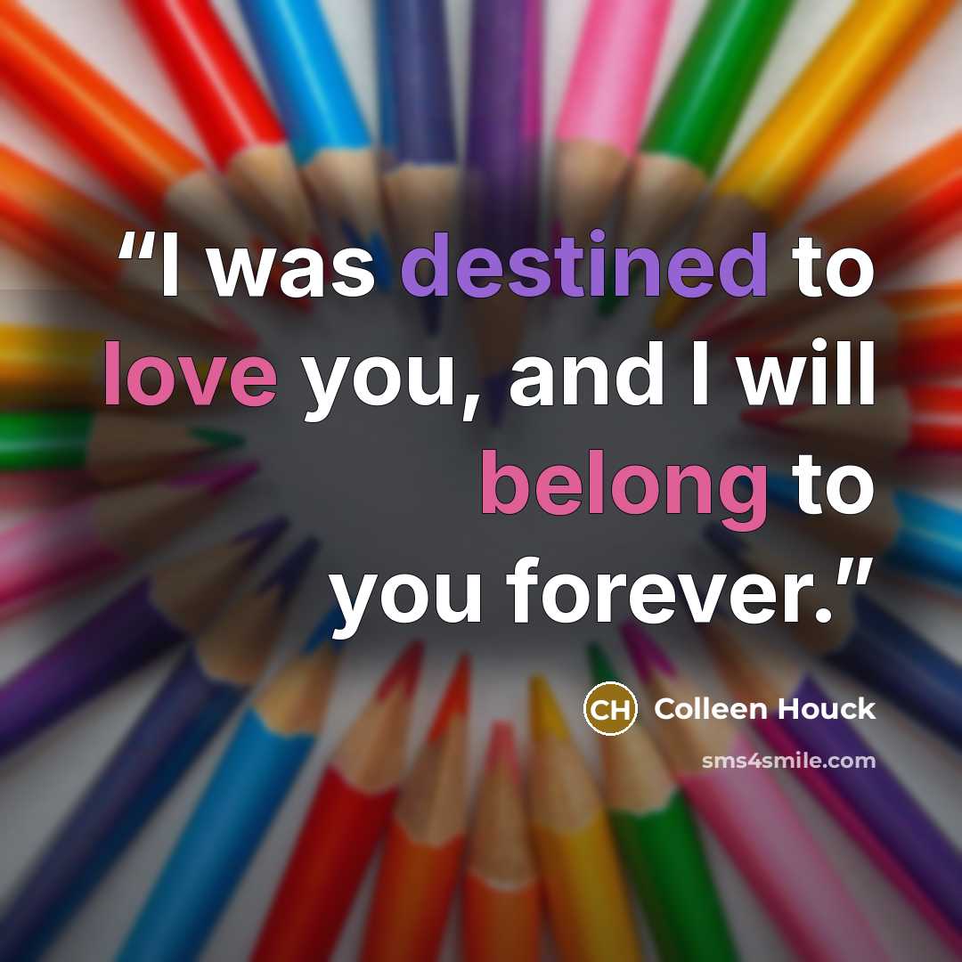 “I was destined to love you, and I will belong to you forever.” quote by Colleen Houck