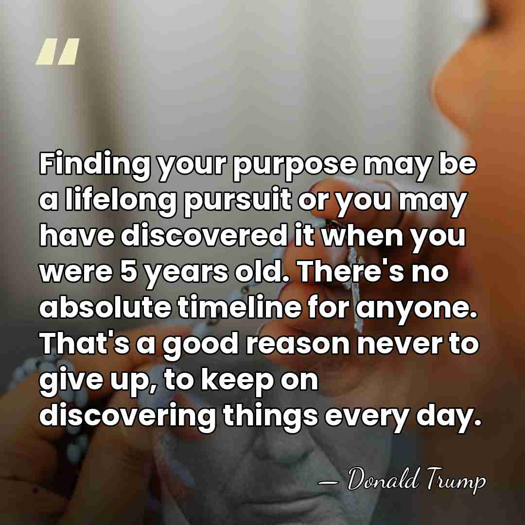 Finding your purpose may be a lifelong pursuit or you may have&hellip; - Donald Trump