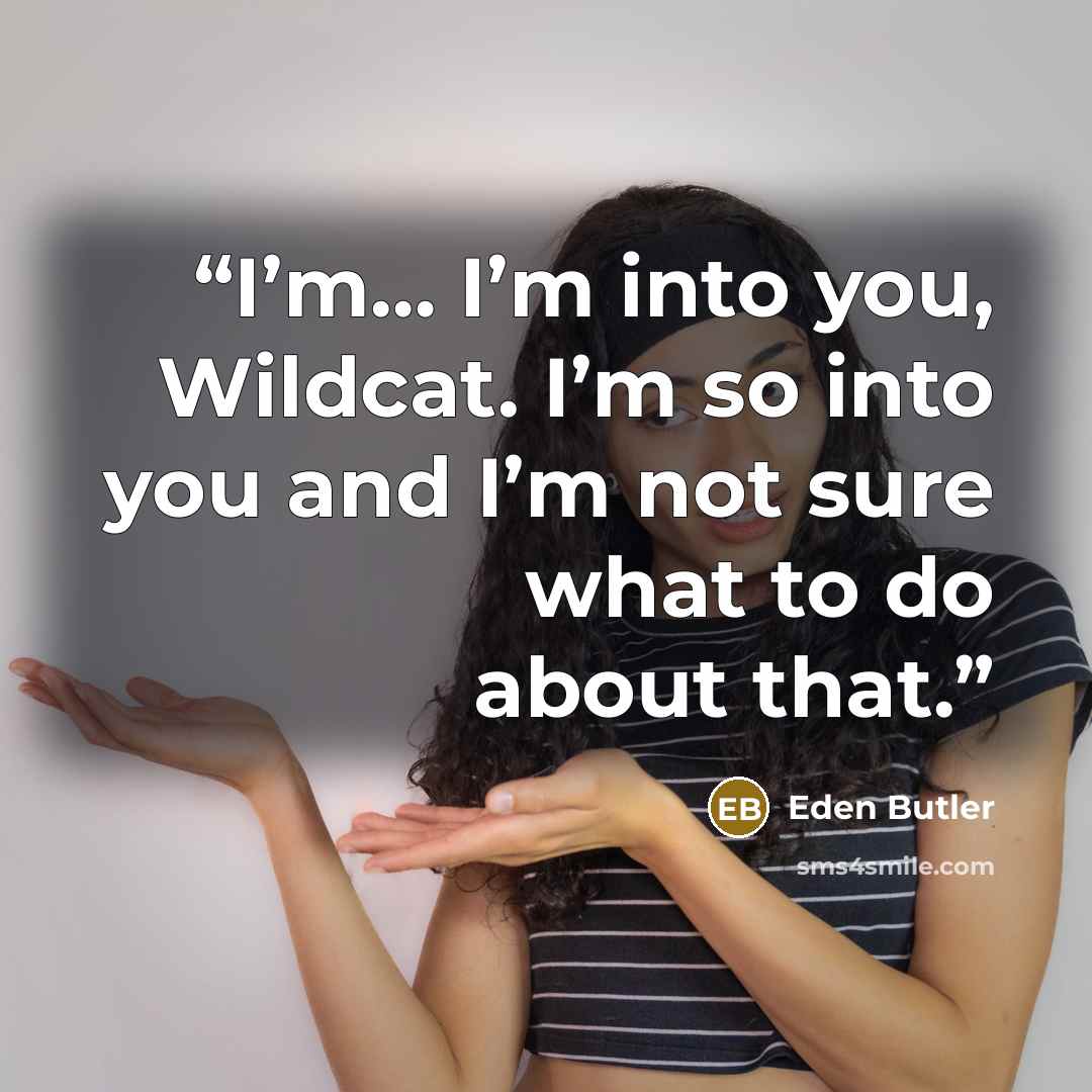 “I’m… I’m into you, Wildcat. I’m so into you and I’m not sure what to do about that.” quote by Eden Butler