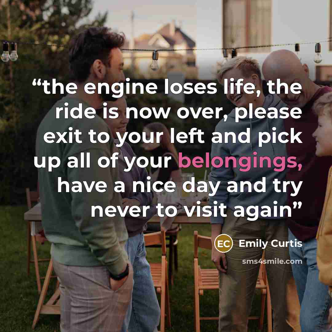 “the engine loses life, the ride is now over, please exit to your left and pick up all of your belongings, have a nice day and try never to visit again” quote by Emily Curtis