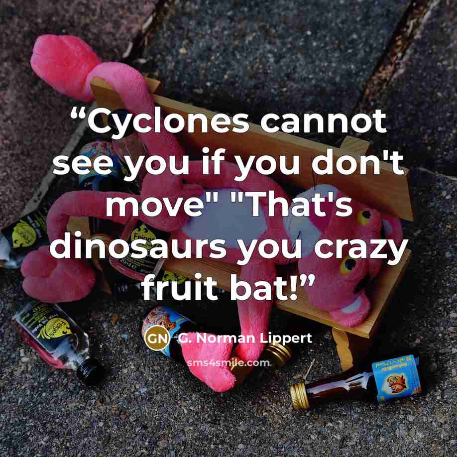 “Cyclones cannot see you if you don't move" "That's dinosaurs you crazy fruit bat!” quote by G. Norman Lippert