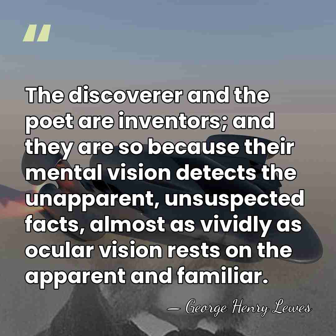 The discoverer and the poet are inventors; and they are so because&hellip; - George Henry Lewes