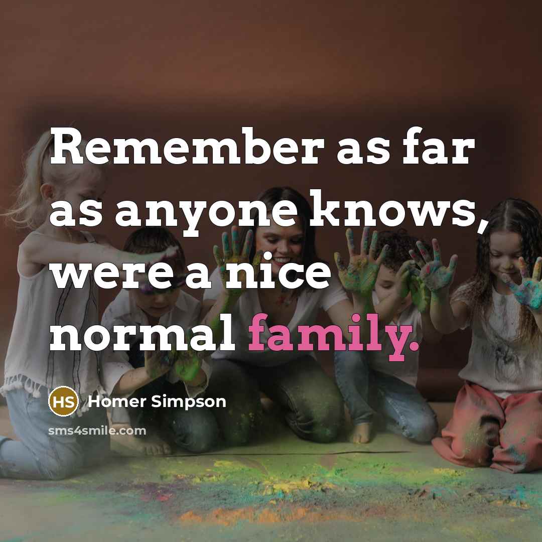 “Remember as far as anyone knows, were a nice normal…” quote by Homer Simpson