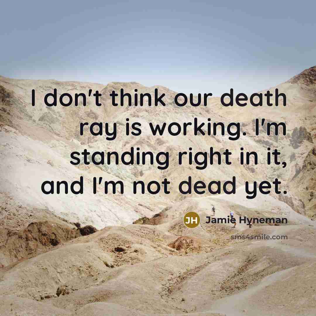 “I don't think our death ray is working. I'm standing right in it, and I'm not dead yet.” quote by Jamie Hyneman