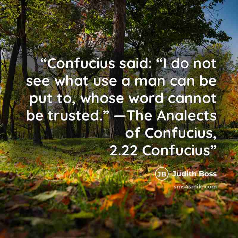 “Confucius said: “I do not see what use a man can be put to, whose word cannot be trusted.” —The Analects of Confucius, 2.22 Confucius” quote by Judith Boss