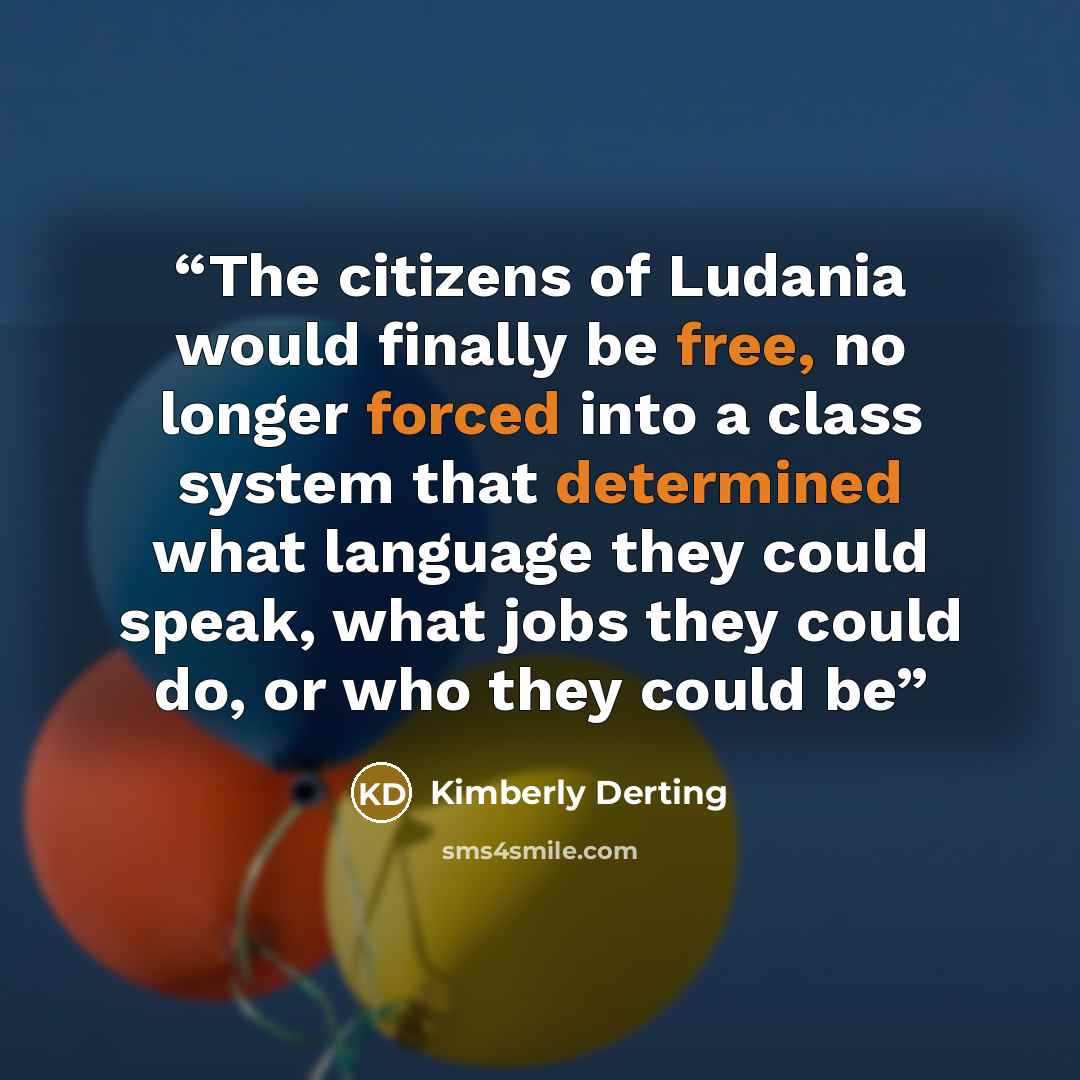 “The citizens of Ludania would finally be free, no longer forced into a class system that determined what language they could speak, what jobs they could do, or who they could be” quote by Kimberly Derting