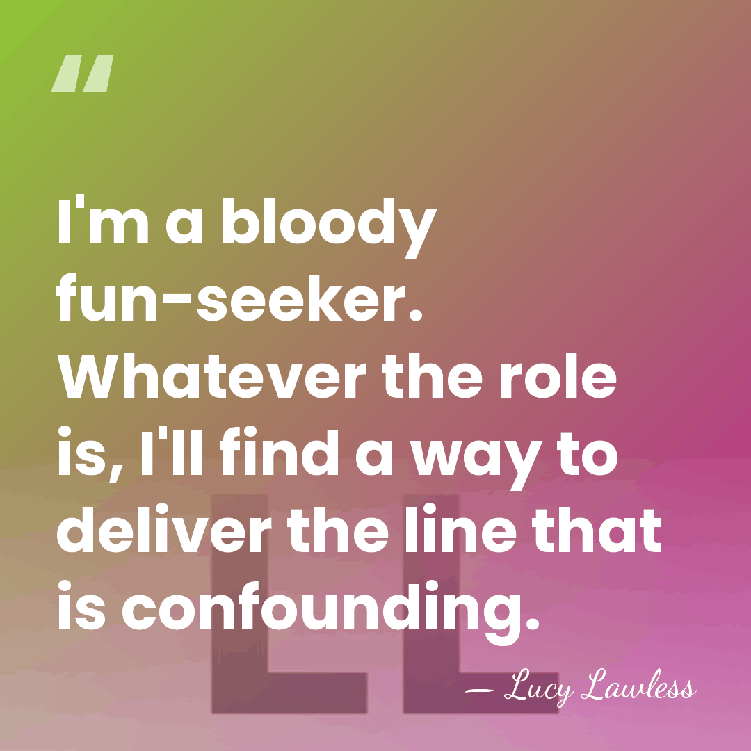 I'm a bloody fun-seeker. Whatever the role is, I'll find a way&hellip; - Lucy Lawless