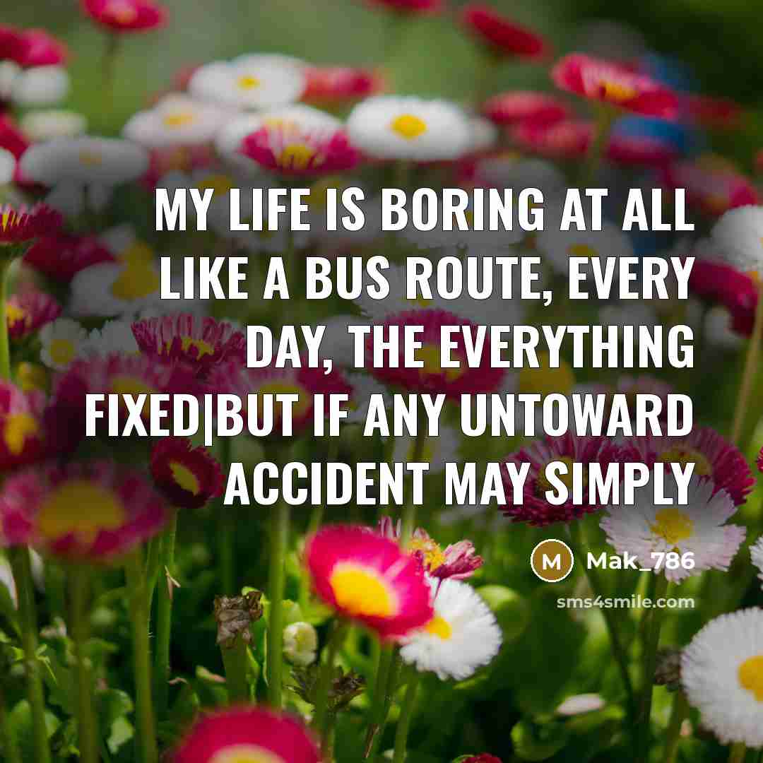 “My life is boring at all like a bus route, every day, the Everything fixed|But if any untoward accident may simply” quote by Mak_786