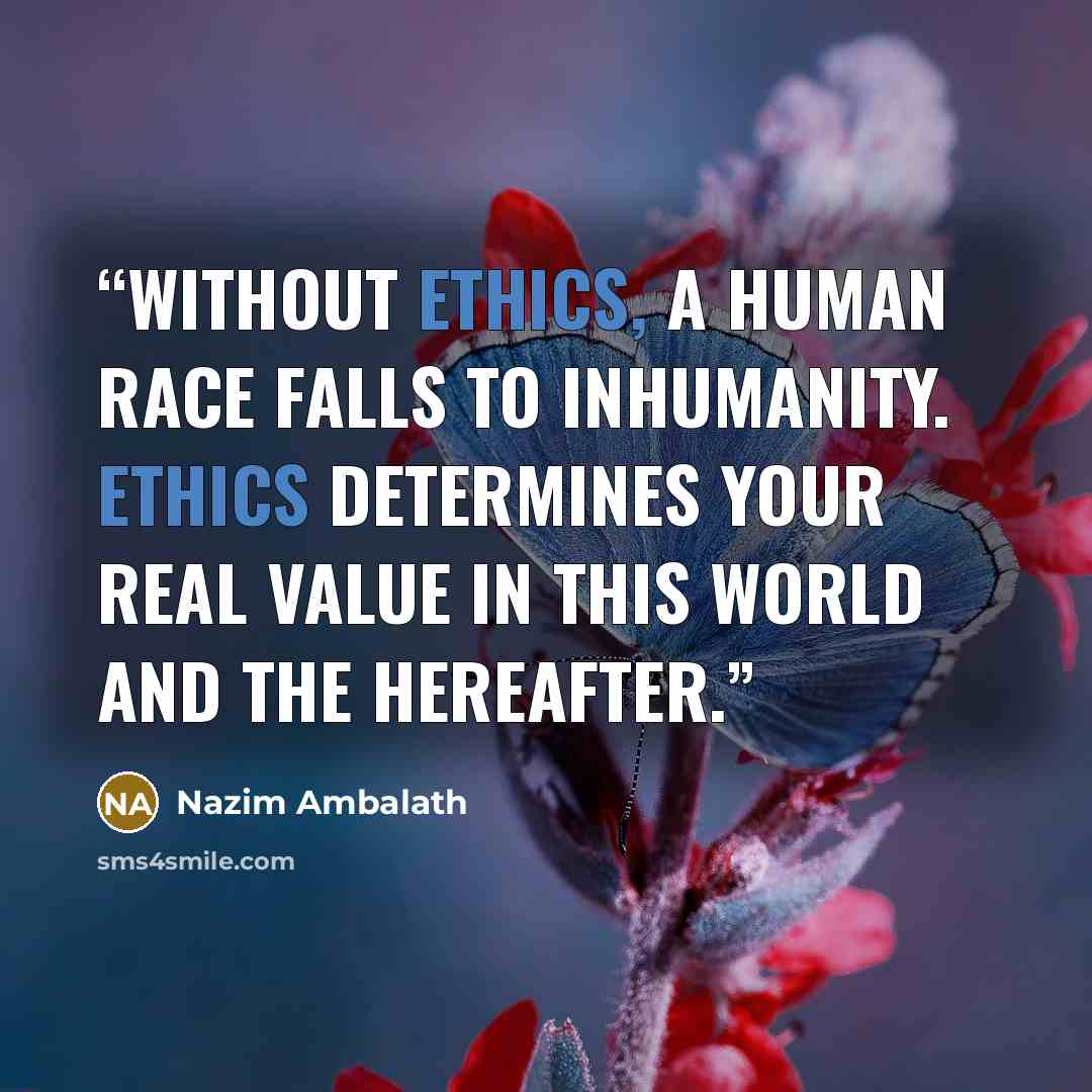 “Without ethics, a human race falls to inhumanity. Ethics determines your real value in this world and the hereafter.” quote by Nazim Ambalath