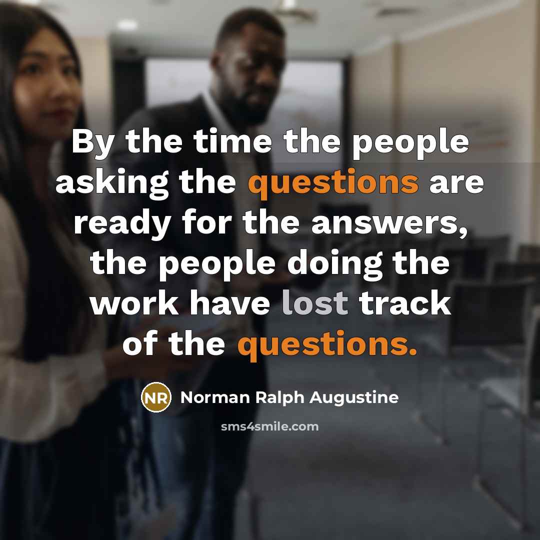 “By the time the people asking the questions are ready for the answers, the people doing the work have lost track of the questions.” quote by Norman Ralph Augustine