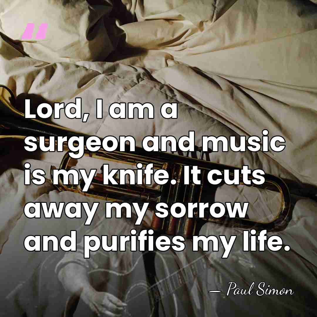 Lord, I am a surgeon and music is my knife. It cuts&hellip; - Paul Simon