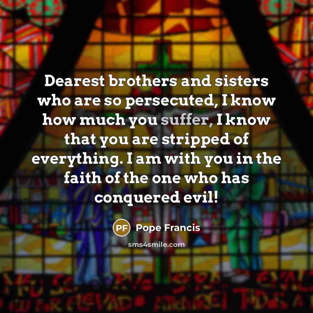 “Dearest brothers and sisters who are so persecuted, I know…” quote by Pope Francis