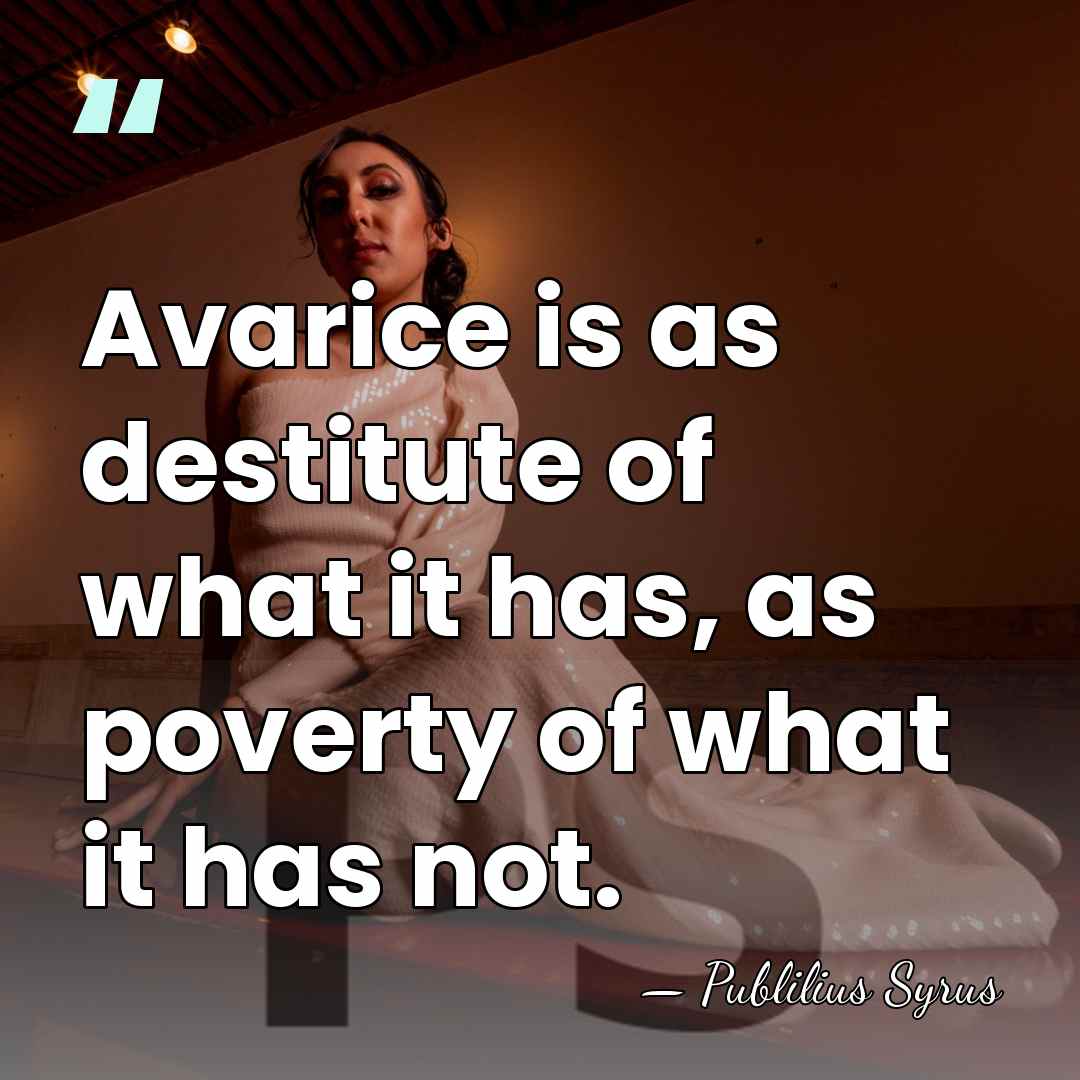 Avarice is as destitute of what it has, as poverty of what&hellip; - Publilius Syrus