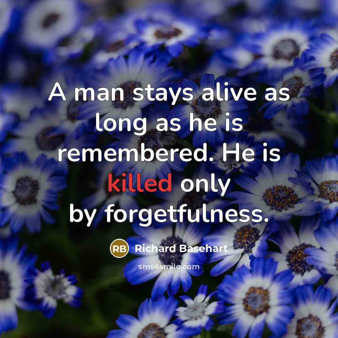 “A man stays alive as long as he is remembered. He is killed only by forgetfulness.” quote by Richard Basehart