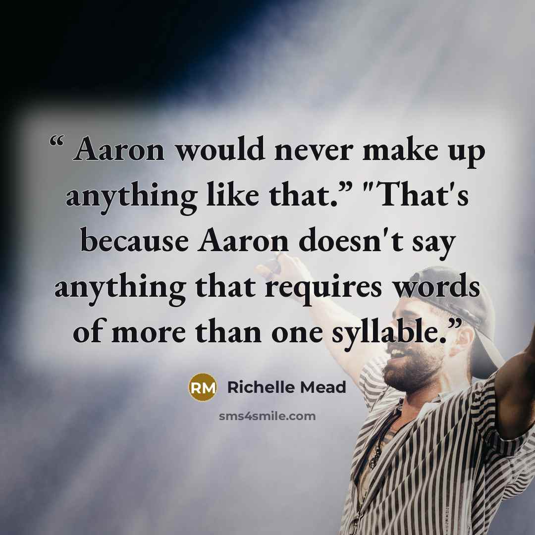 “Aaron would never make up anything like that.” "That's because Aaron doesn't say anything that requires words of more than one syllable.” quote by Richelle Mead