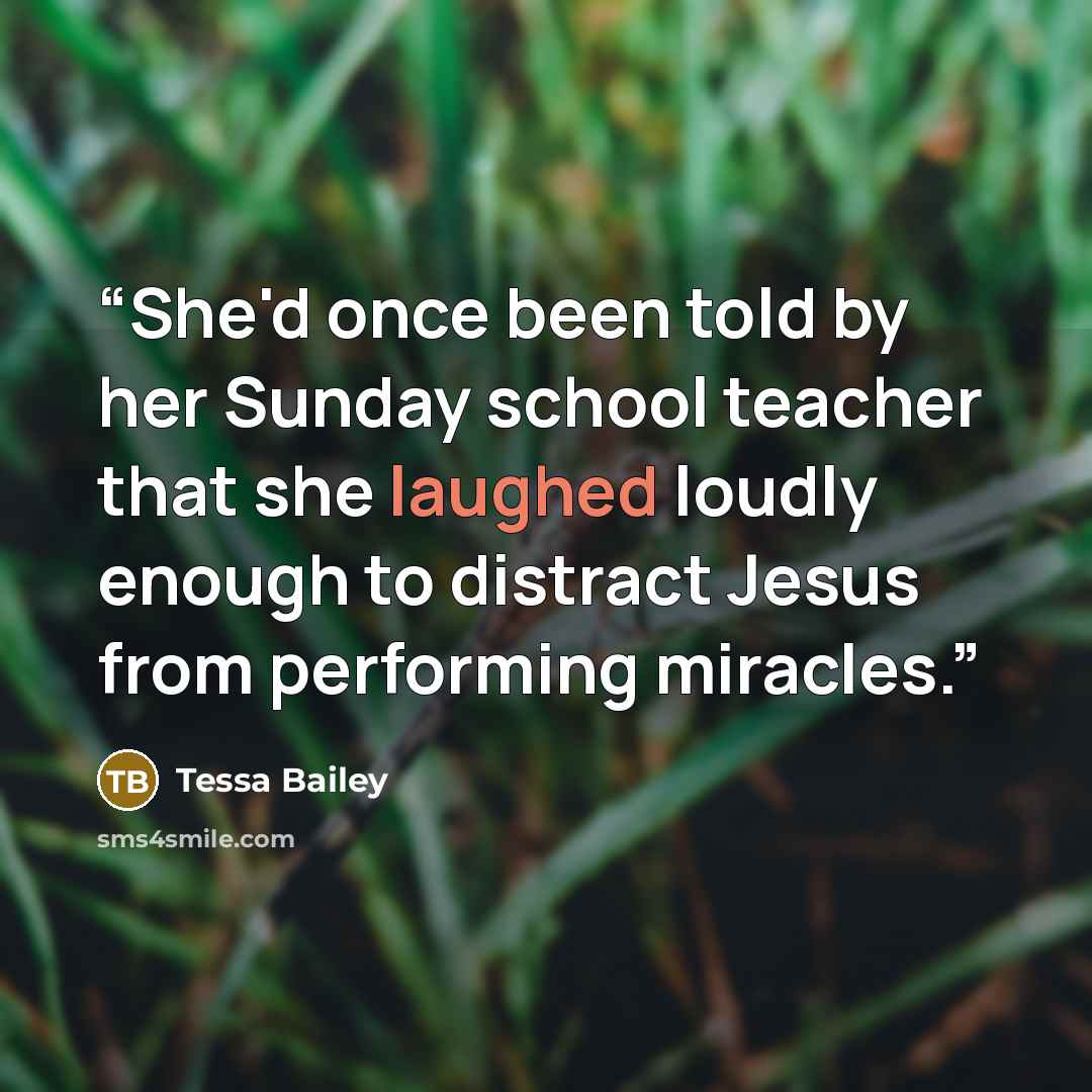 “She'd once been told by her Sunday school teacher that she laughed loudly enough to distract Jesus from performing miracles.” quote by Tessa Bailey
