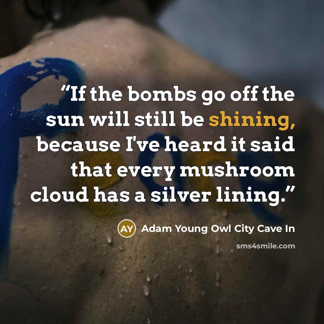“If the bombs go off the sun will still be shining, because I've heard it said that every mushroom cloud has a silver lining.” quote by Adam Young Owl City Cave In