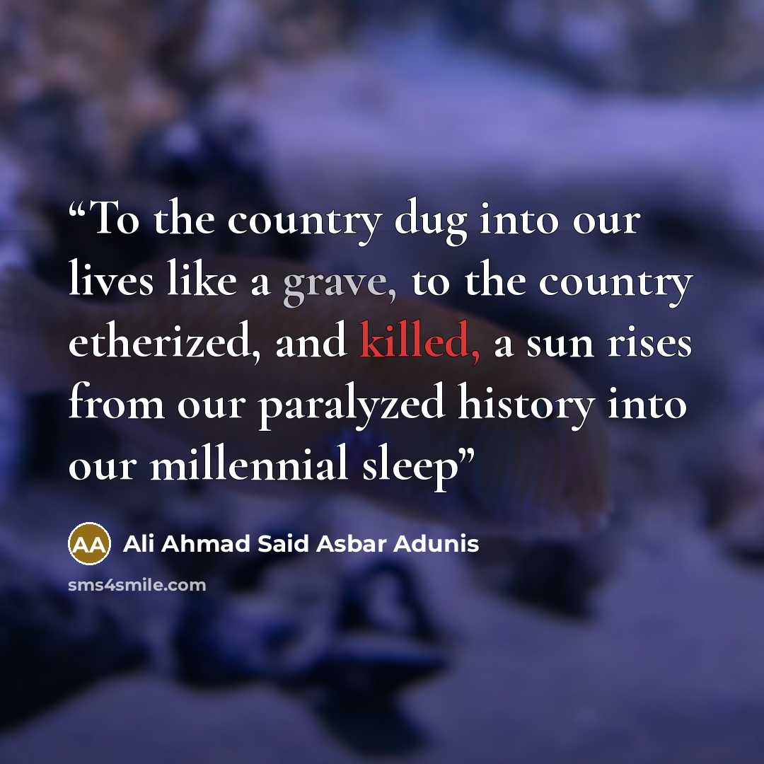 “To the country dug into our lives like a grave, to the country etherized, and killed, a sun rises from our paralyzed history into our millennial sleep” quote by Ali Ahmad Said Asbar Adunis