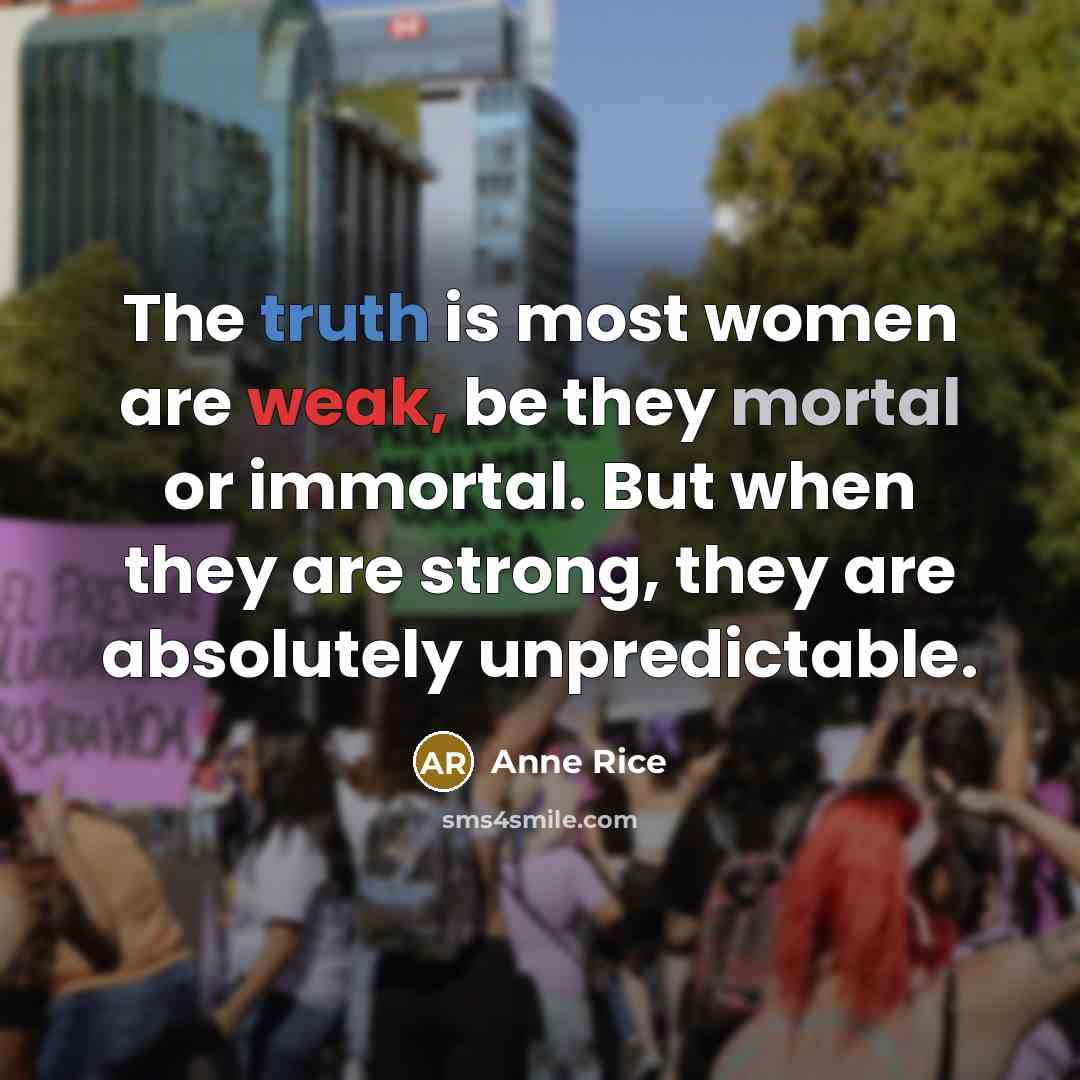 “The truth is most women are weak, be they mortal or immortal. But when they are strong, they are absolutely unpredictable.” quote by Anne Rice
