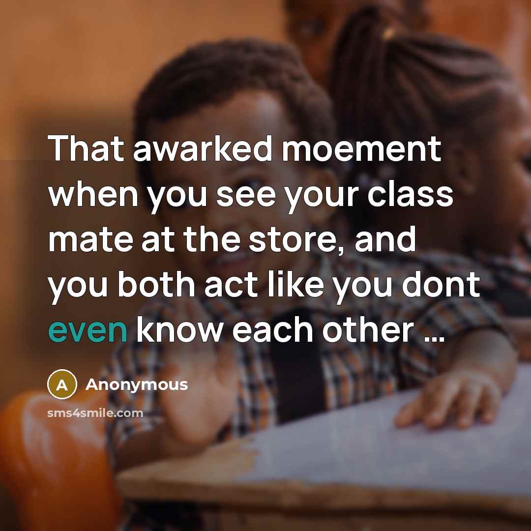 “That awarked moement when you see your class mate at the store, and you both act like you dont even know each other …” quote by Anonymous