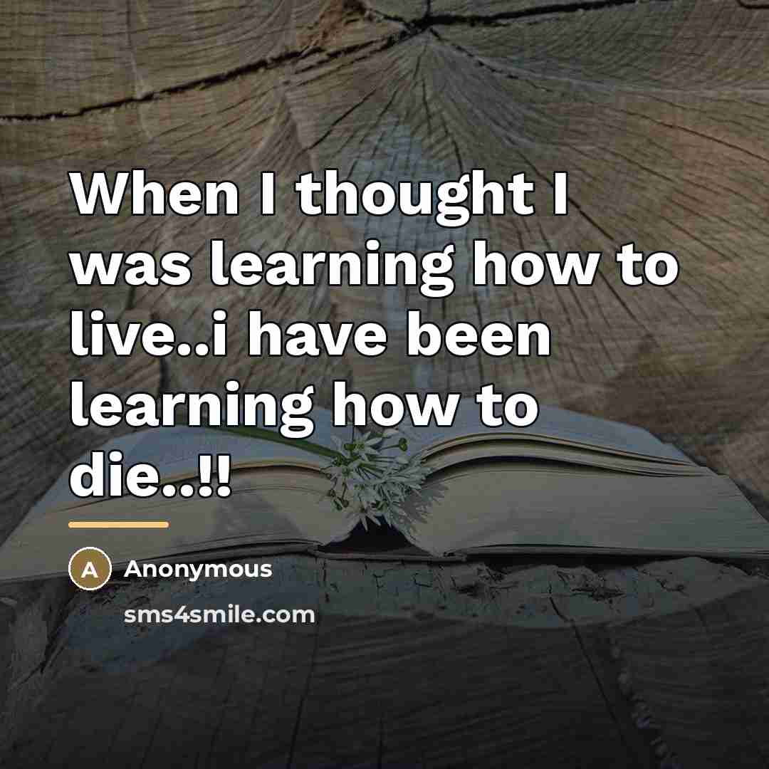 “When I thought I was learning how to live..i have…” quote by Anonymous