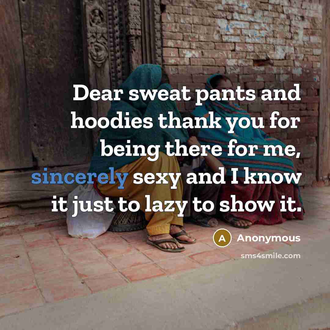 “Dear sweat pants and hoodies thank you for being there for me, sincerely sexy and I know it just to lazy to show it.” quote by Anonymous