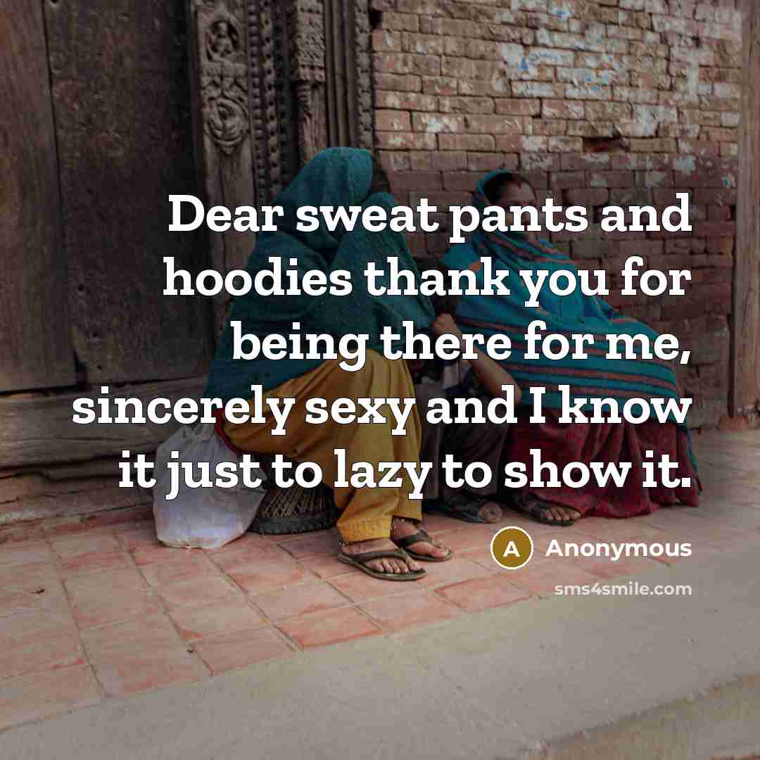 “Dear sweat pants and hoodies thank you for being there for me, sincerely sexy and I know it just to lazy to show it.” quote by Anonymous