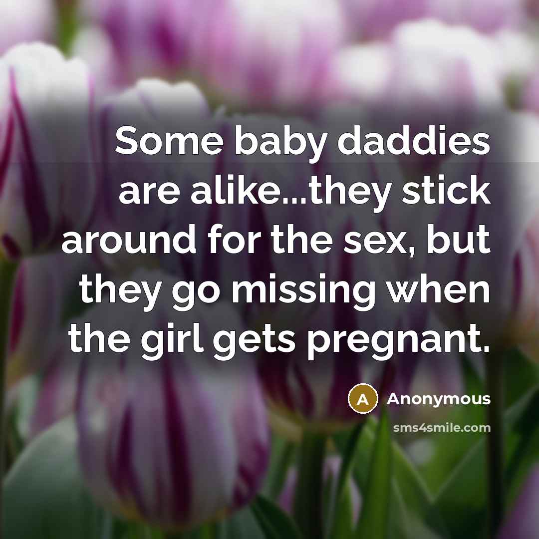 “Some baby daddies are alike...they stick around for the sex, but they go missing when the girl gets pregnant.” quote by Anonymous