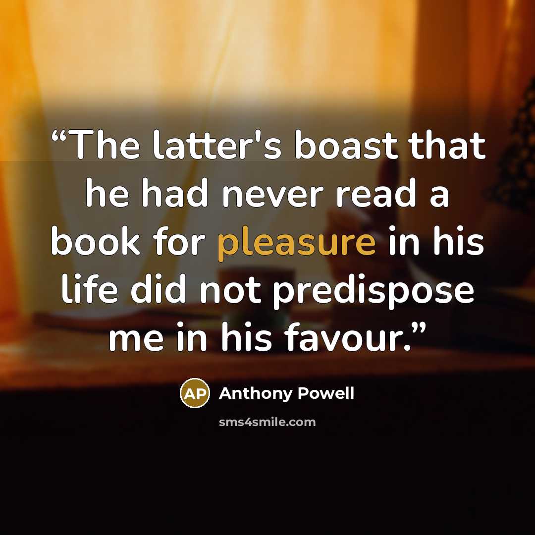 “The latter's boast that he had never read a book for pleasure in his life did not predispose me in his favour.” quote by Anthony Powell