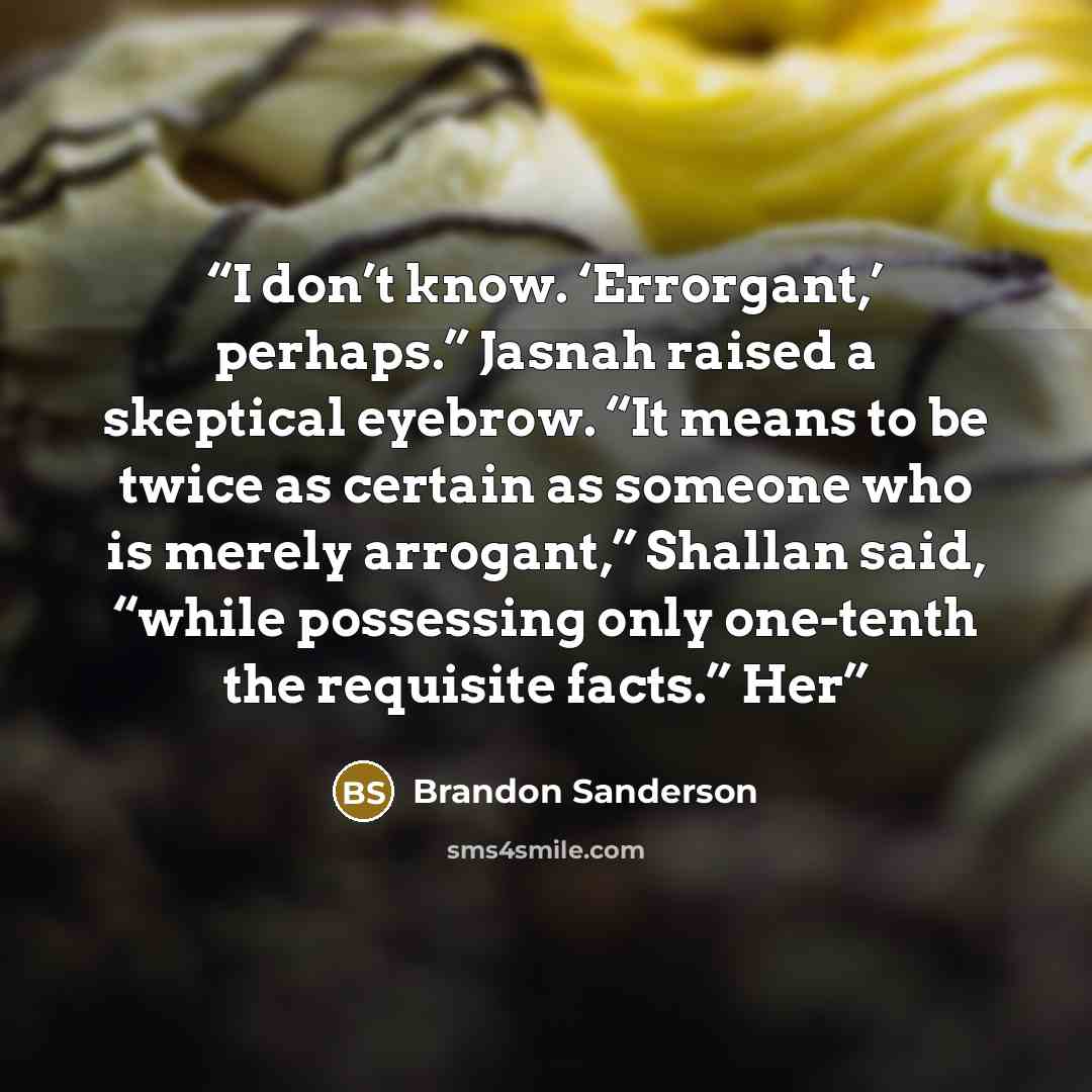 “I don’t know. ‘Errorgant,’ perhaps.” Jasnah raised a skeptical eyebrow. “It means to be twice as certain as someone who is merely arrogant,” Shallan said, “while possessing only one-tenth the requisite facts.” Her” quote by Brandon Sanderson