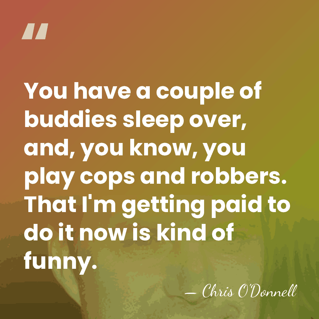 You have a couple of buddies sleep over, and, you know, you&hellip; - Chris O'Donnell