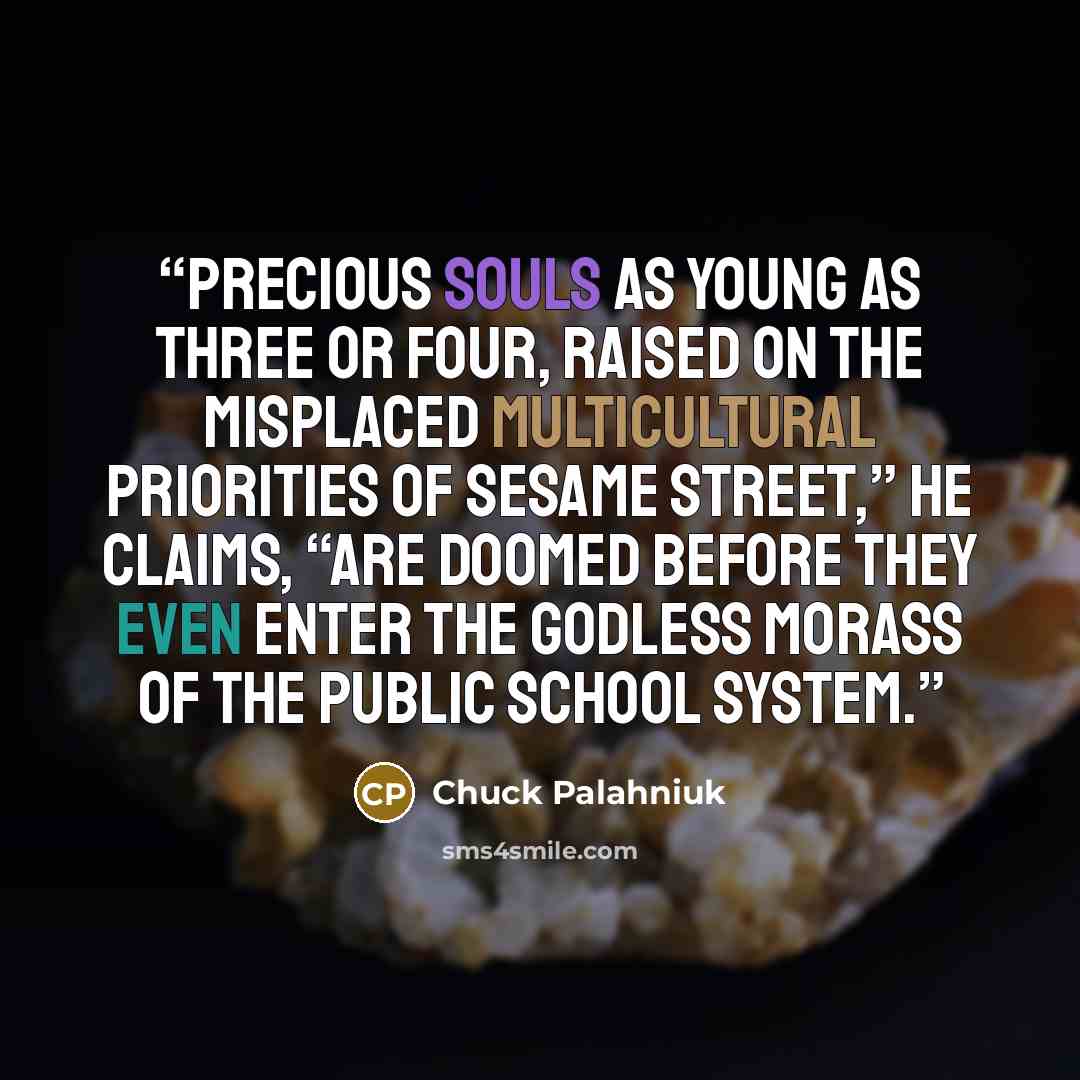 “Precious souls as young as three or four, raised on the misplaced multicultural priorities of Sesame Street,” he claims, “are doomed before they even enter the godless morass of the public school system.” quote by Chuck Palahniuk