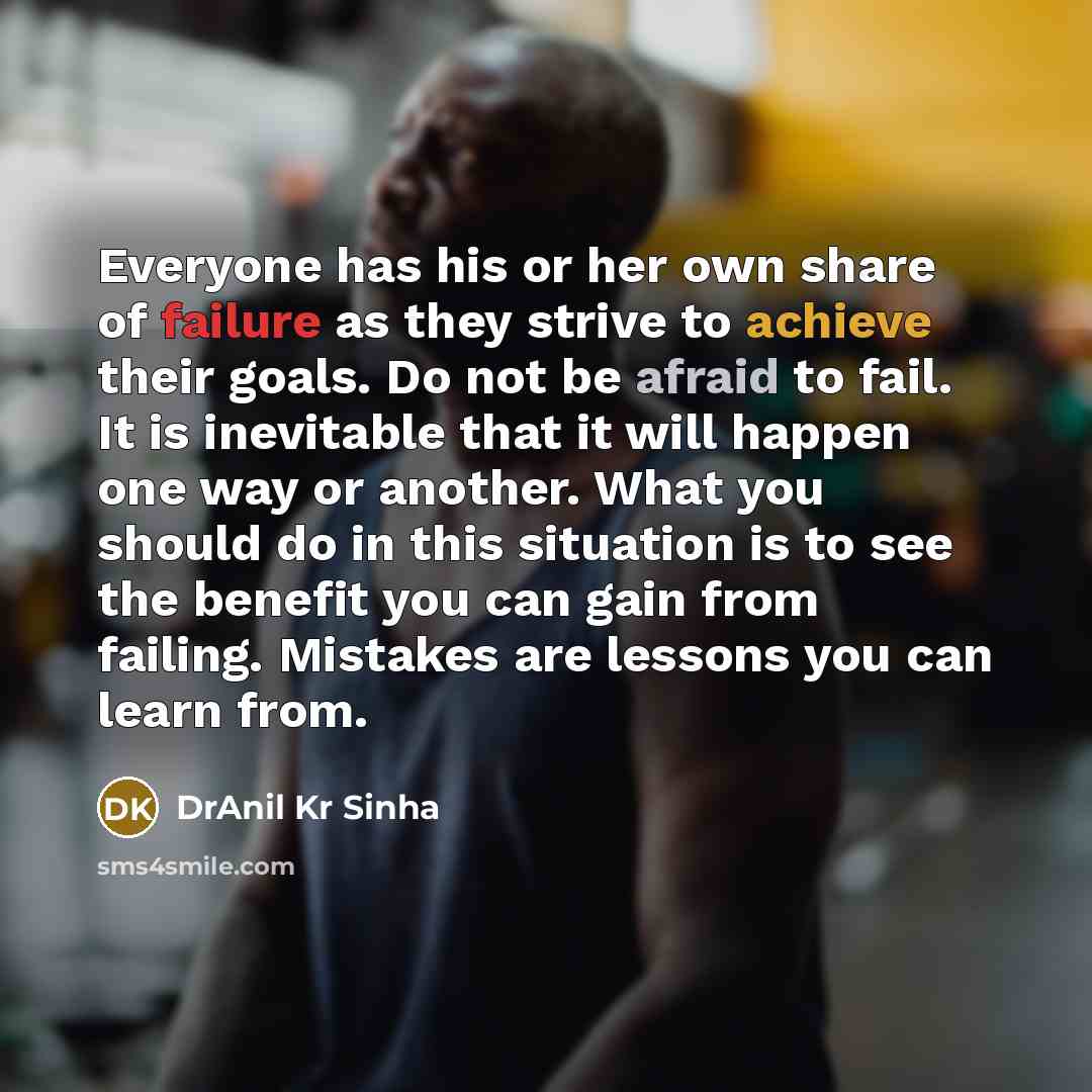 “Everyone has his or her own share of failure as they strive to achieve their goals. Do not be afraid to fail. It is inevitable that it will happen one way or another. What you should do in this situation is to see the benefit you can gain from failing. Mistakes are lessons you can learn from.” quote by DrAnil Kr Sinha