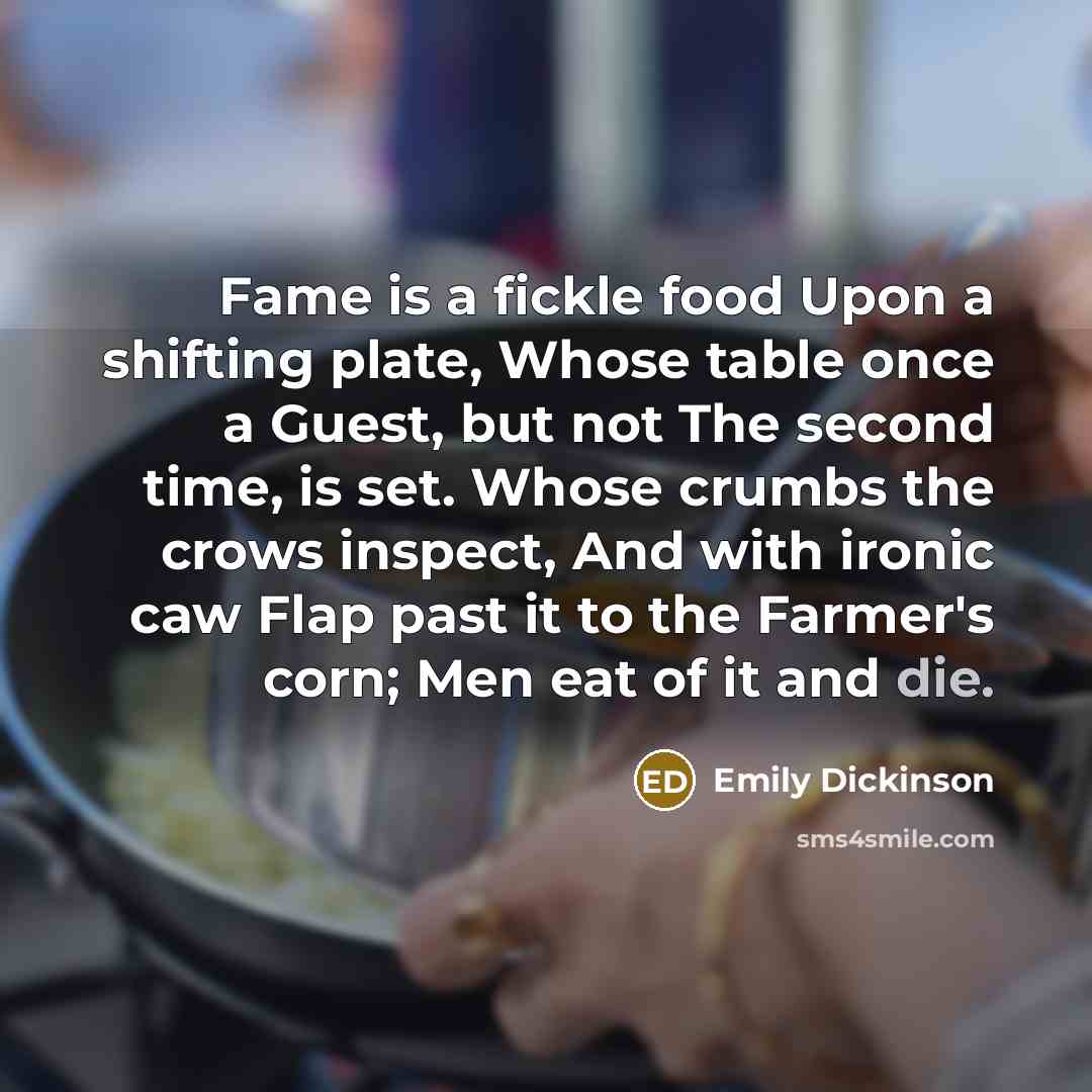 “Fame is a fickle food Upon a shifting plate, Whose…” quote by Emily Dickinson