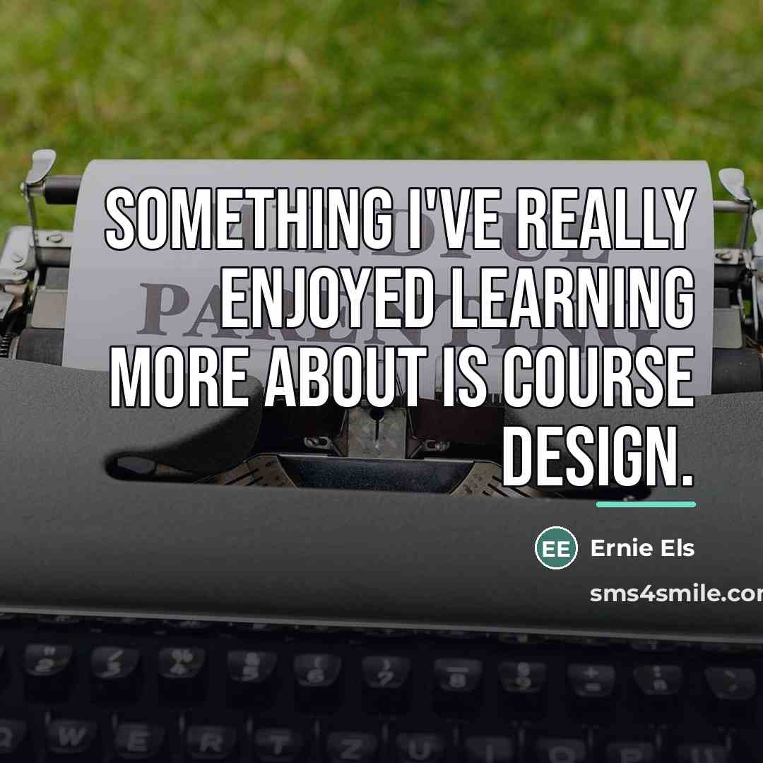 “Something I've really enjoyed learning more about is course design.…” quote by Ernie Els