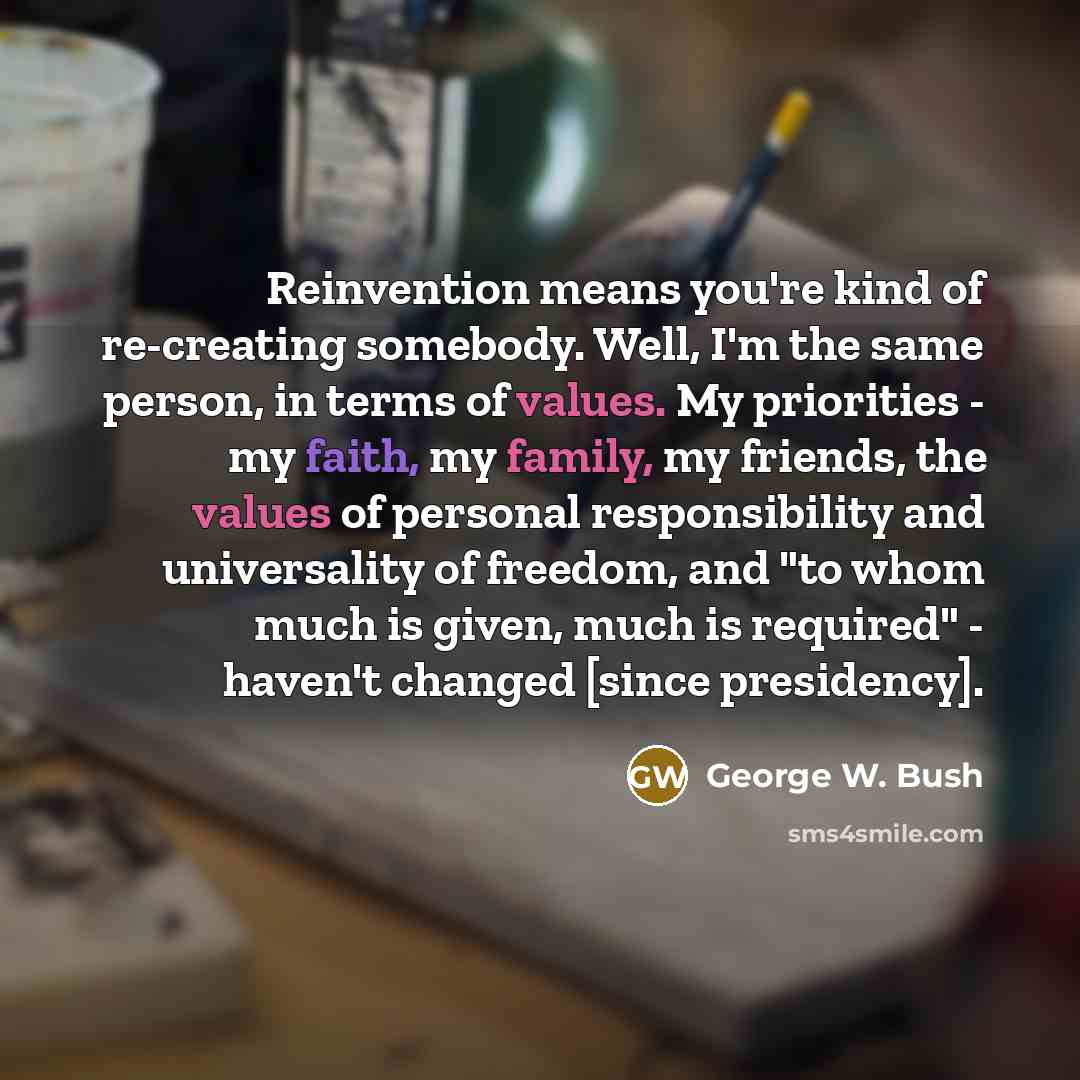 “Reinvention means you're kind of re-creating somebody. Well, I'm the…” quote by George W. Bush