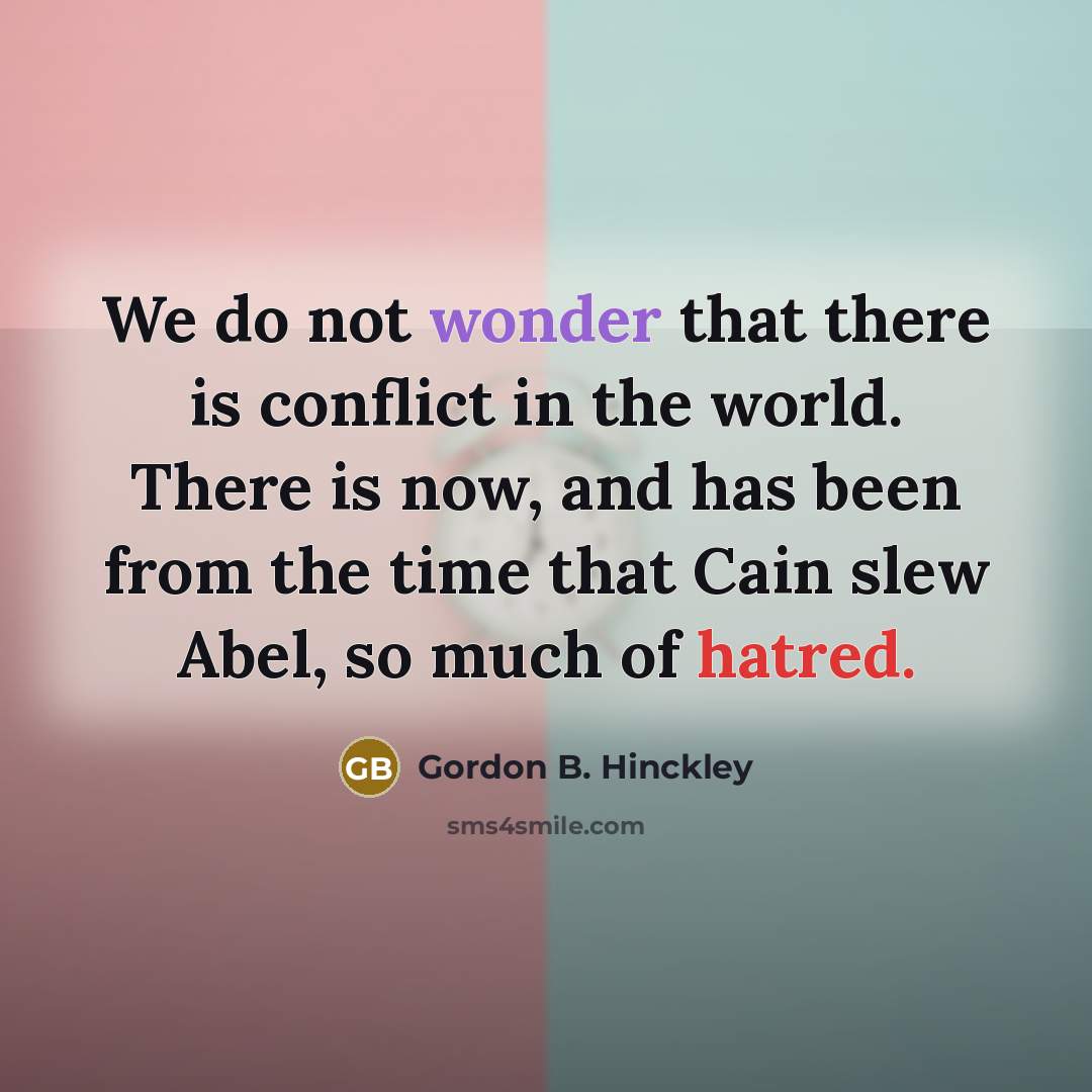 “We do not wonder that there is conflict in the world. There is now, and has been from the time that Cain slew Abel, so much of hatred.” quote by Gordon B. Hinckley