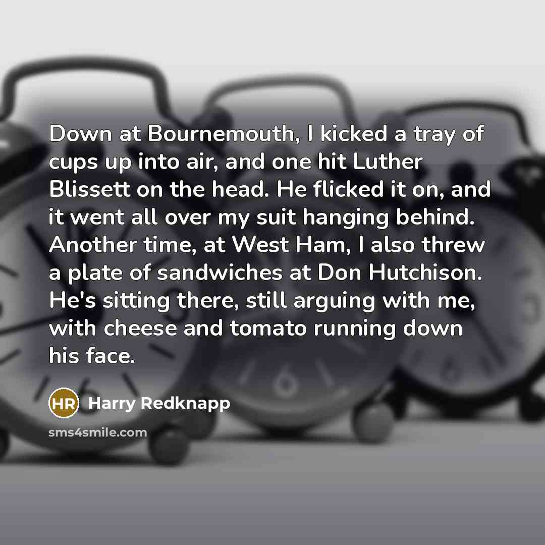 “Down at Bournemouth, I kicked a tray of cups up…” quote by Harry Redknapp