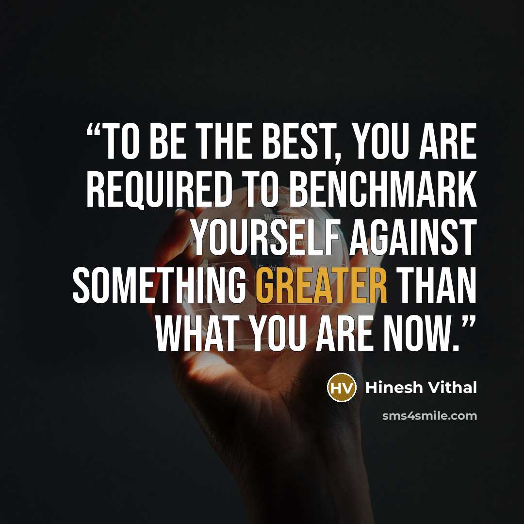 “To be the best, you are required to benchmark yourself against something greater than what you are now.” quote by Hinesh Vithal